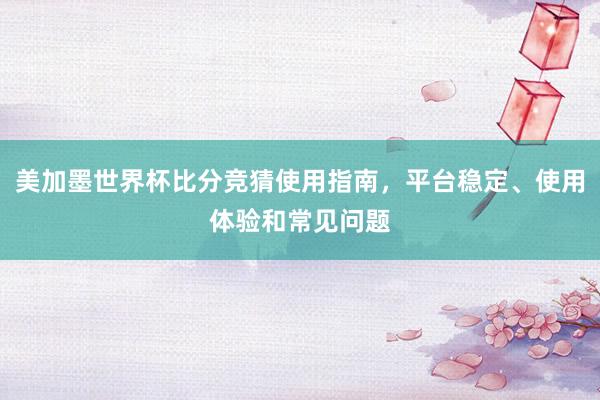 美加墨世界杯比分竞猜使用指南，平台稳定、使用体验和常见问题