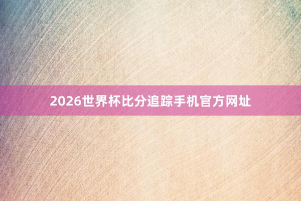 2026世界杯比分追踪手机官方网址