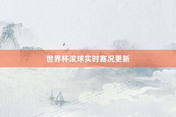 世界杯滚球实时赛况更新