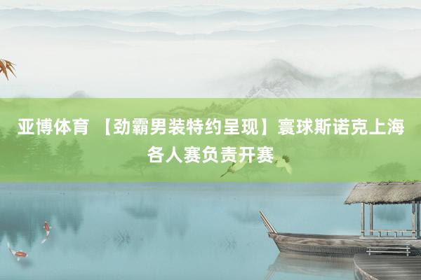 亚博体育 【劲霸男装特约呈现】寰球斯诺克上海各人赛负责开赛